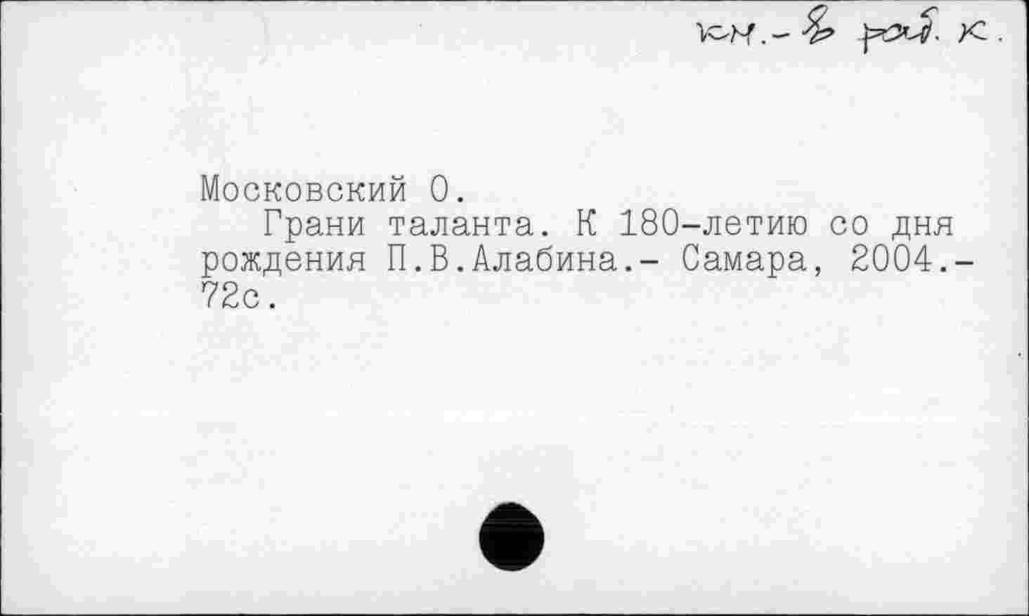 ﻿Московский 0.
Грани таланта. К 180-летию со дня рождения П.В.Алабина.- Самара, 2004.-72с.